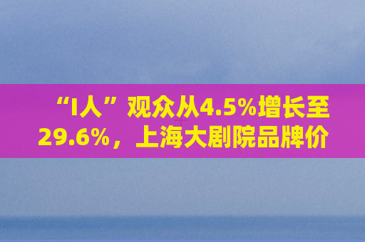 “I人”观众从4.5%增长至29.6%，上海大剧院品牌价值突破3亿元