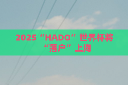 2025“HADO”世界杯将“落户”上海