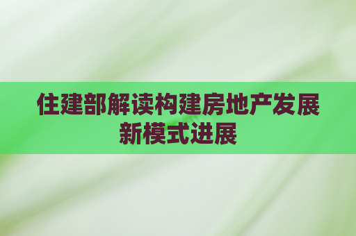 住建部解读构建房地产发展新模式进展