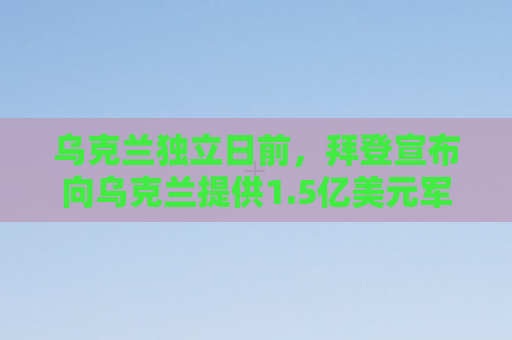 乌克兰独立日前，拜登宣布向乌克兰提供1.5亿美元军援