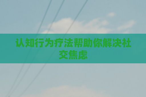 认知行为疗法帮助你解决社交焦虑